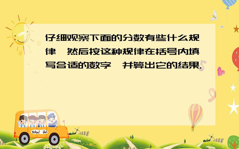 仔细观察下面的分数有些什么规律,然后按这种规律在括号内填写合适的数字,并算出它的结果.