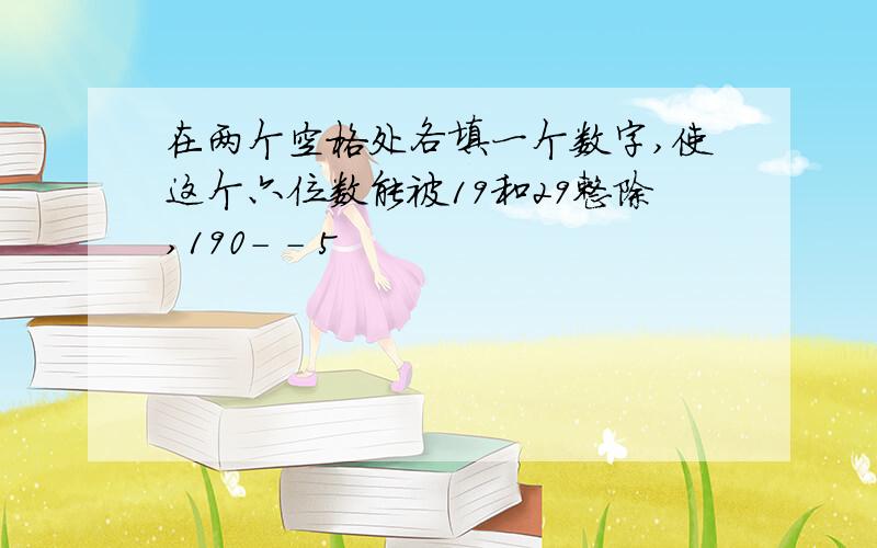 在两个空格处各填一个数字,使这个六位数能被19和29整除,190- - 5