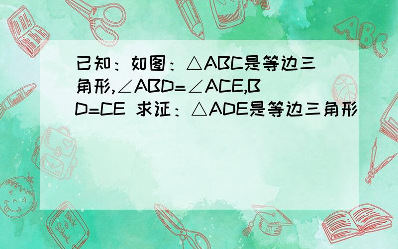 已知：如图：△ABC是等边三角形,∠ABD=∠ACE,BD=CE 求证：△ADE是等边三角形