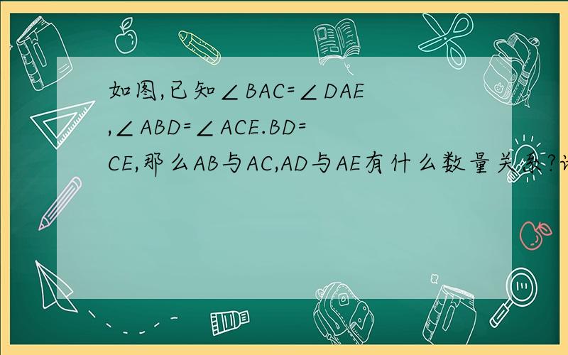 如图,已知∠BAC=∠DAE,∠ABD=∠ACE.BD=CE,那么AB与AC,AD与AE有什么数量关系?请说明理由