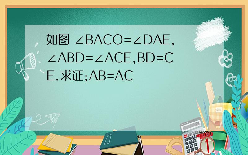 如图 ∠BACO=∠DAE,∠ABD=∠ACE,BD=CE.求证;AB=AC