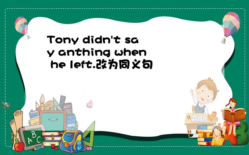 Tony didn't say anthing when he left.改为同义句