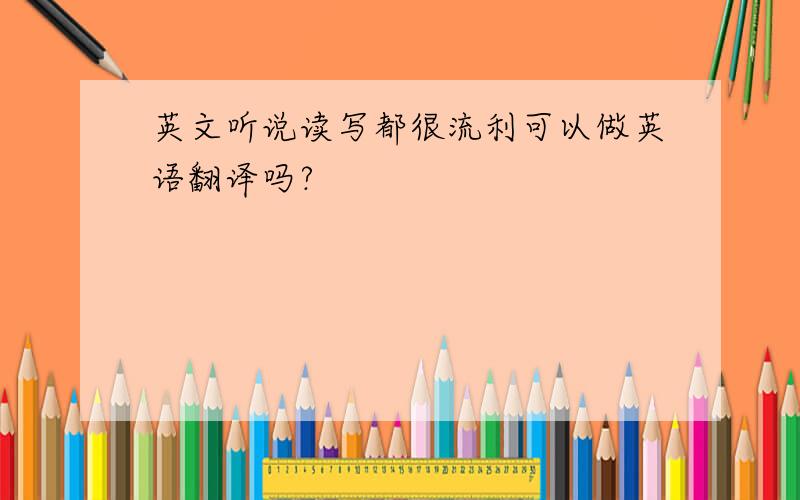 英文听说读写都很流利可以做英语翻译吗?