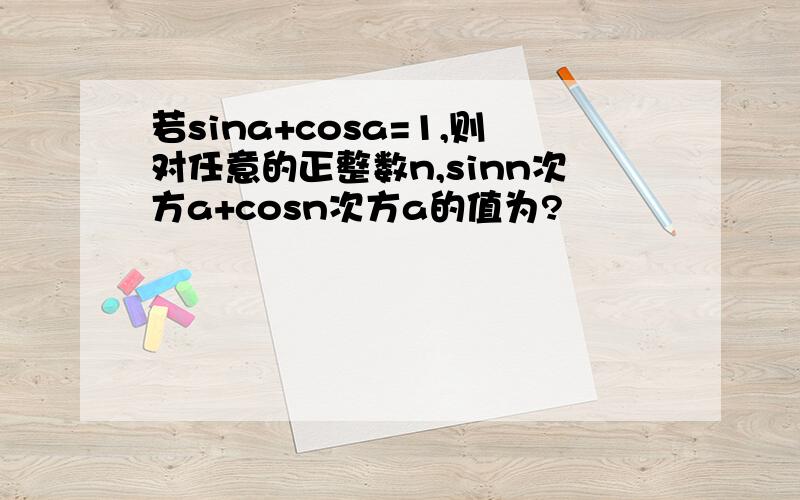 若sina+cosa=1,则对任意的正整数n,sinn次方a+cosn次方a的值为?