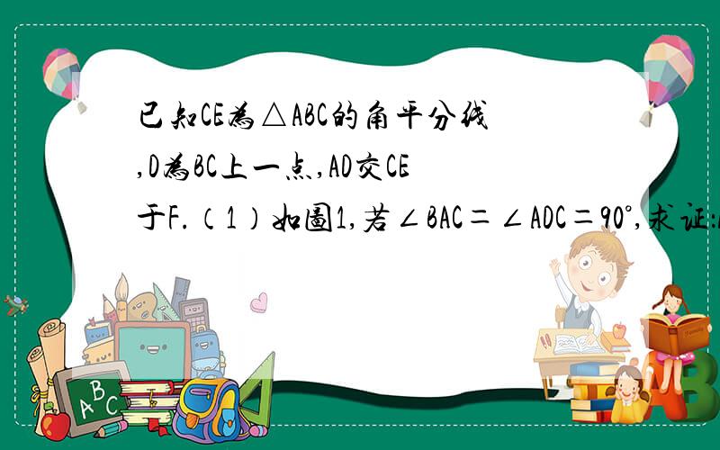 已知CE为△ABC的角平分线,D为BC上一点,AD交CE于F.（1）如图1,若∠BAC＝∠ADC＝90°,求证：AE＝A