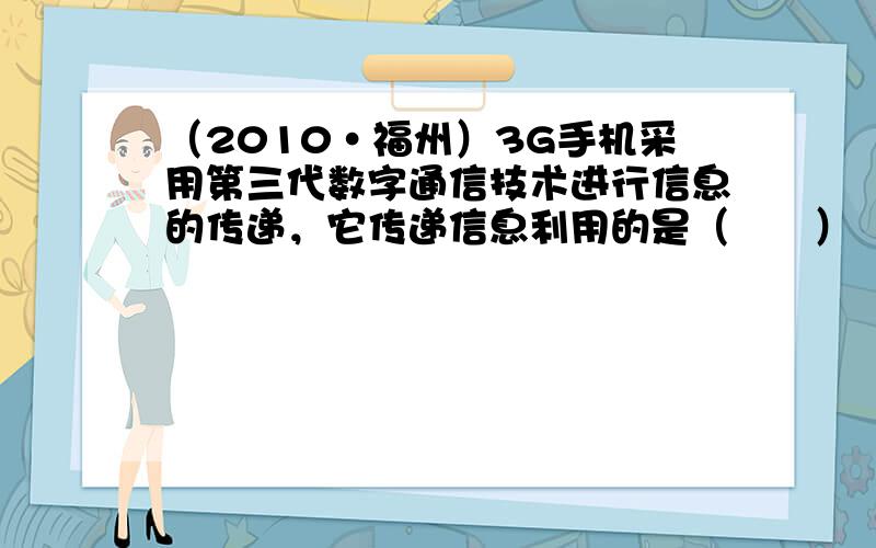 （2010•福州）3G手机采用第三代数字通信技术进行信息的传递，它传递信息利用的是（　　）