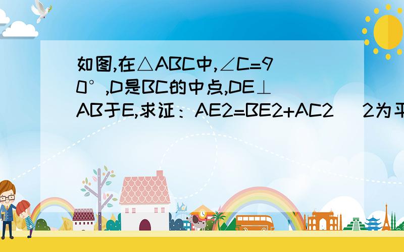 如图,在△ABC中,∠C=90°,D是BC的中点,DE⊥AB于E,求证：AE2=BE2+AC2 (2为平方）