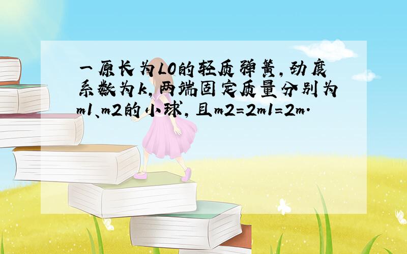 一原长为L0的轻质弹簧,劲度系数为k,两端固定质量分别为m1、m2的小球,且m2=2m1=2m.