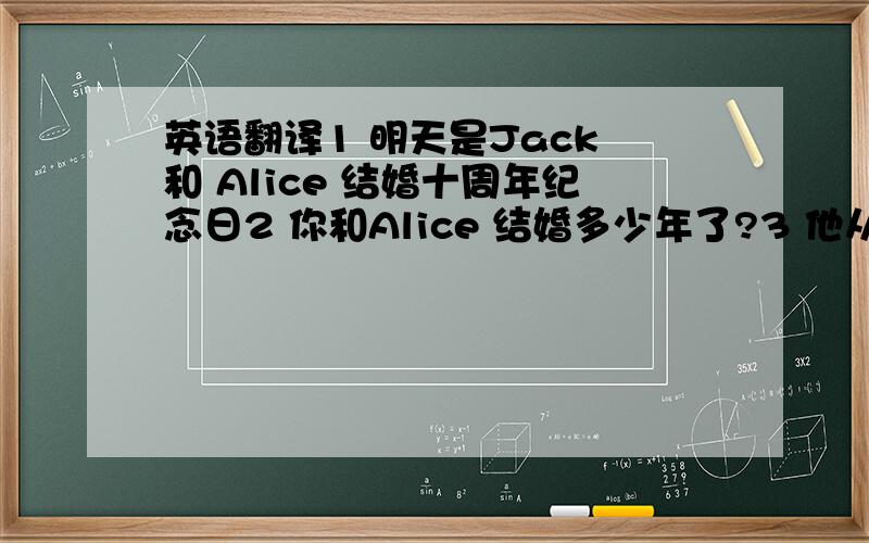 英语翻译1 明天是Jack 和 Alice 结婚十周年纪念日2 你和Alice 结婚多少年了?3 他从来都不记得 结婚纪