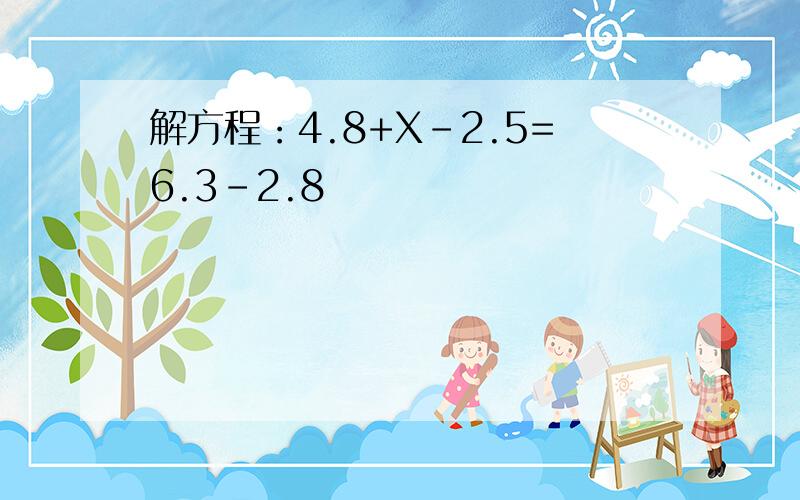 解方程：4.8+X-2.5=6.3-2.8