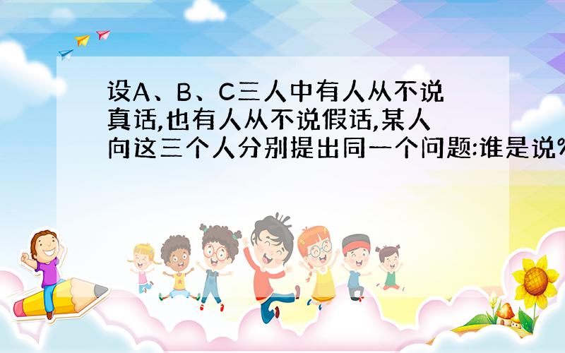 设A、B、C三人中有人从不说真话,也有人从不说假话,某人向这三个人分别提出同一个问题:谁是说%B