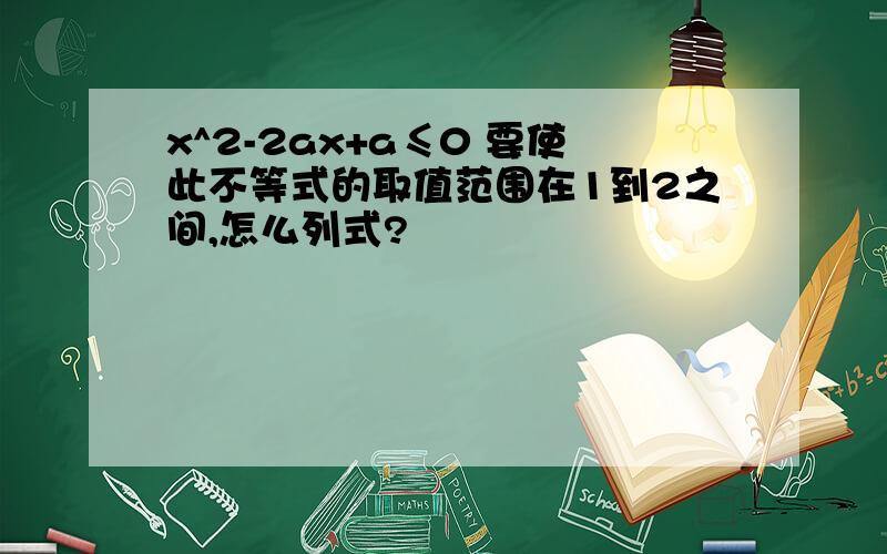 x^2-2ax+a≤0 要使此不等式的取值范围在1到2之间,怎么列式?