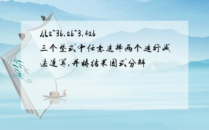 从a^3b,ab^3,4ab三个整式中任意选择两个进行减法运算,并将结果因式分解