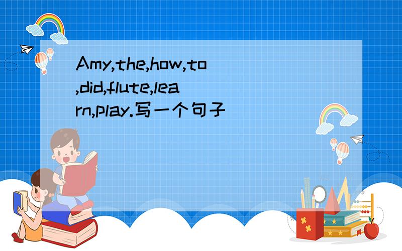 Amy,the,how,to,did,flute,learn,play.写一个句子