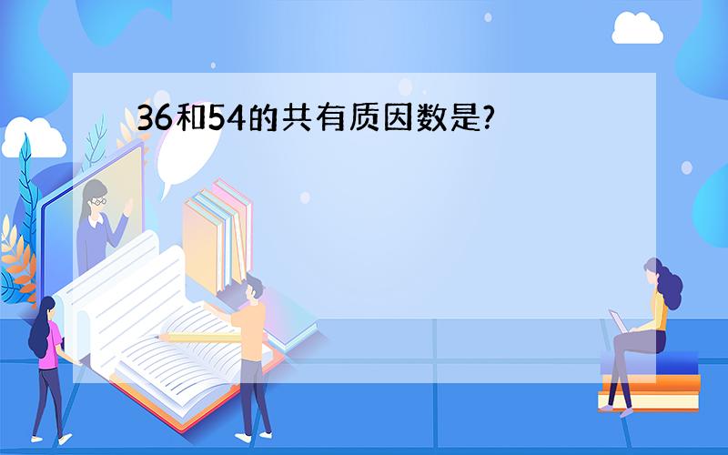 36和54的共有质因数是?