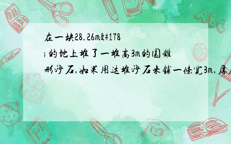 在一块28.26m²的地上堆了一堆高3m的圆锥形沙石,如果用这堆沙石来铺一条宽3m,厚度是20cm的路面可