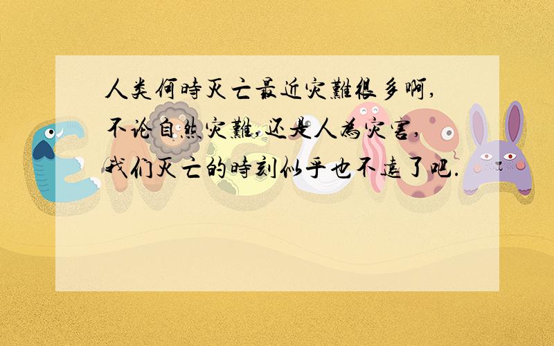 人类何时灭亡最近灾难很多啊,不论自然灾难,还是人为灾害,我们灭亡的时刻似乎也不远了吧.