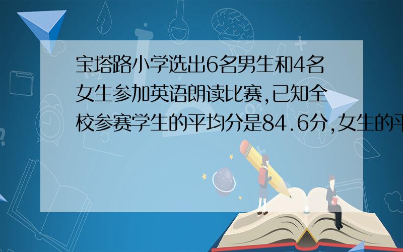 宝塔路小学选出6名男生和4名女生参加英语朗读比赛,已知全校参赛学生的平均分是84.6分,女生的平均分是