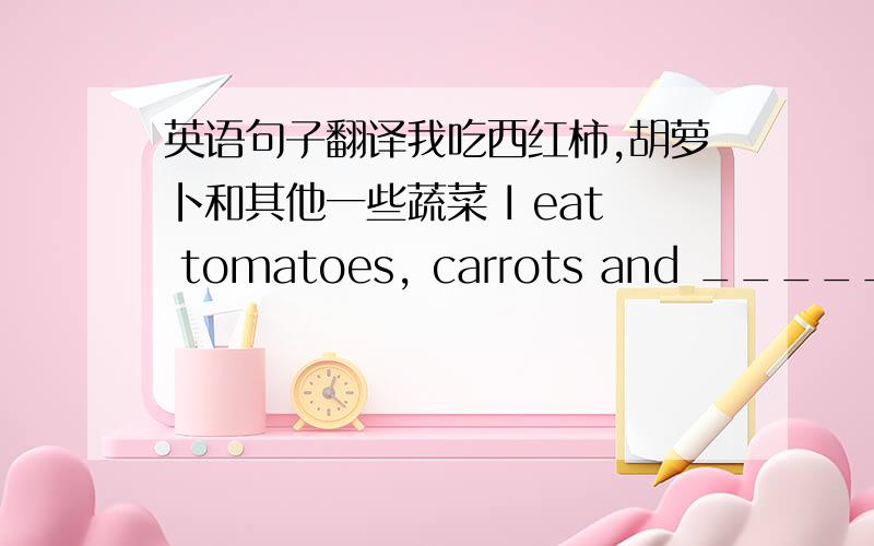 英语句子翻译我吃西红柿,胡萝卜和其他一些蔬菜 I eat tomatoes, carrots and _____ ___