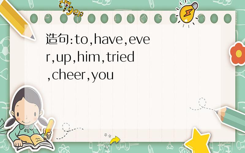 造句:to,have,ever,up,him,tried,cheer,you