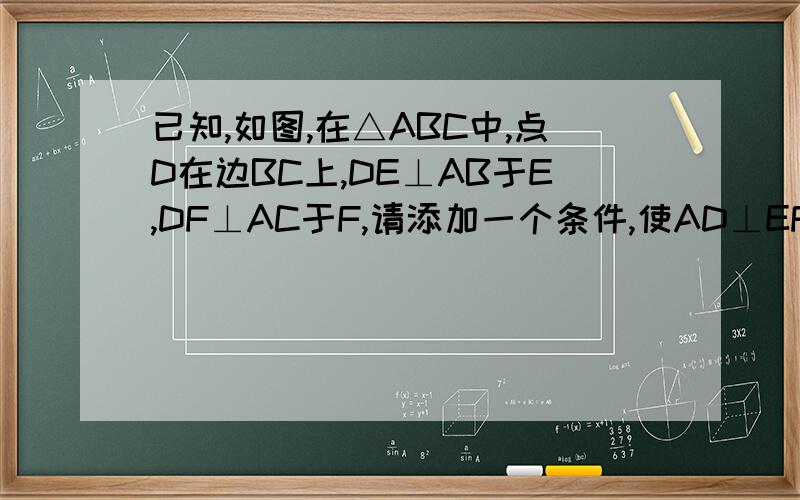 已知,如图,在△ABC中,点D在边BC上,DE⊥AB于E,DF⊥AC于F,请添加一个条件,使AD⊥EF,你添加的条件是