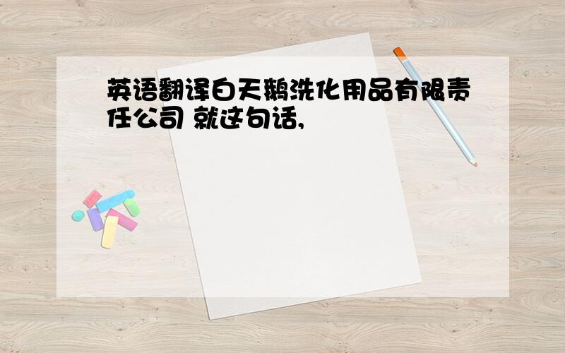 英语翻译白天鹅洗化用品有限责任公司 就这句话,