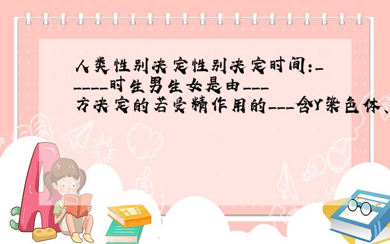 人类性别决定性别决定时间:_____时生男生女是由___方决定的若受精作用的___含Y染色体、则孩子为___若受精作用的