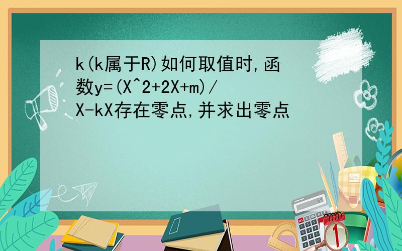 k(k属于R)如何取值时,函数y=(X^2+2X+m)/X-kX存在零点,并求出零点