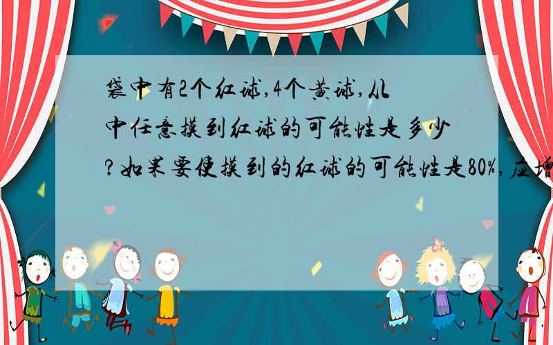 袋中有2个红球,4个黄球,从中任意摸到红球的可能性是多少?如果要使摸到的红球的可能性是80%,应增加多少