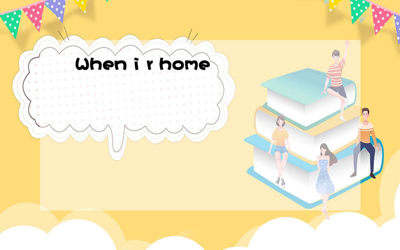 When i r home