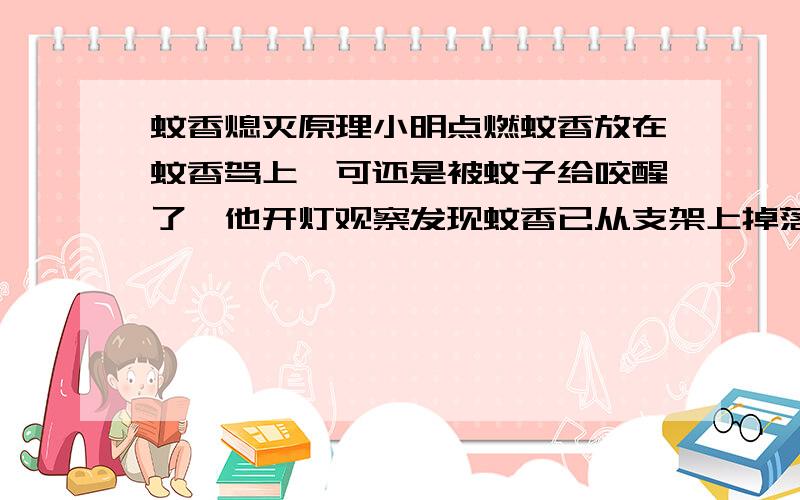 蚊香熄灭原理小明点燃蚊香放在蚊香驾上,可还是被蚊子给咬醒了,他开灯观察发现蚊香已从支架上掉落在盖子里并且熄灭了.请你从化