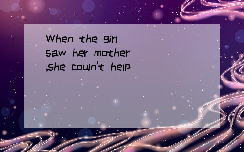 When the girl saw her mother,she couln't help （）