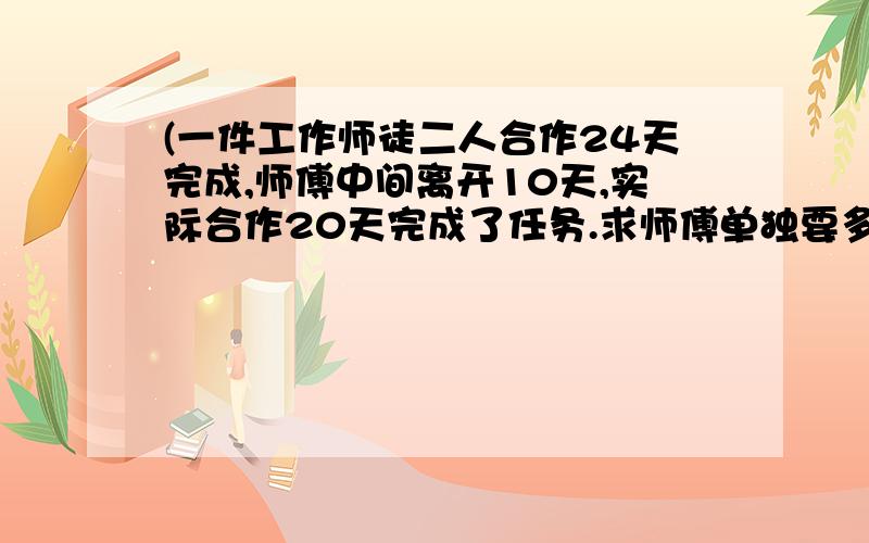 (一件工作师徒二人合作24天完成,师傅中间离开10天,实际合作20天完成了任务.求师傅单独要多少天完成?)