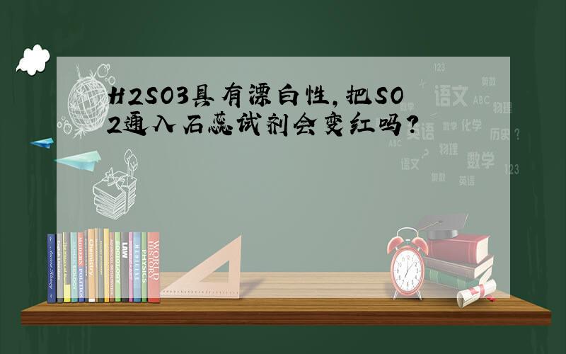 H2SO3具有漂白性,把SO2通入石蕊试剂会变红吗?