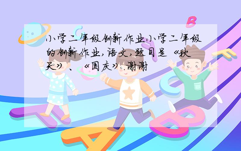 小学二年级创新作业小学二年级的创新作业,语文,题目是《秋天》、《国庆》.谢谢