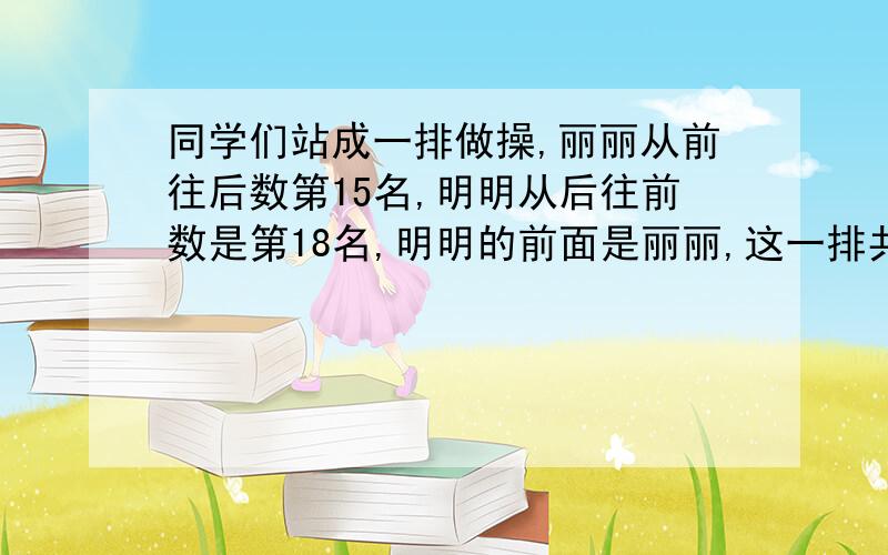 同学们站成一排做操,丽丽从前往后数第15名,明明从后往前数是第18名,明明的前面是丽丽,这一排共有多少个同学?