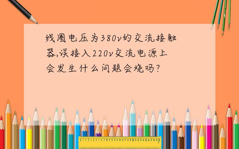 线圈电压为380v的交流接触器,误接入220v交流电源上会发生什么问题会烧吗?