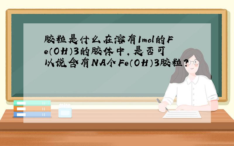 胶粒是什么在溶有1mol的Fe（OH）3的胶体中,是否可以说含有NA个Fe（OH）3胶粒?