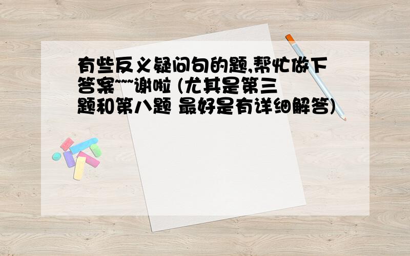 有些反义疑问句的题,帮忙做下答案~~~谢啦 (尤其是第三题和第八题 最好是有详细解答)