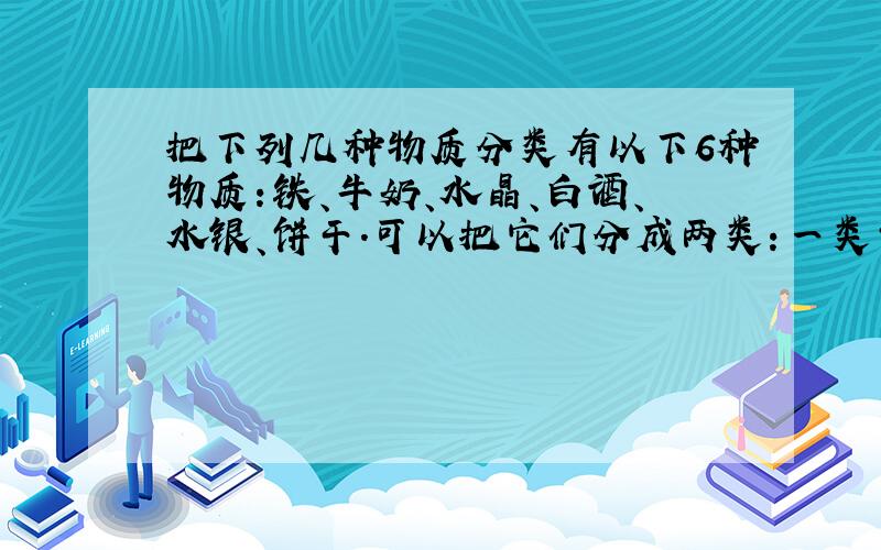 把下列几种物质分类有以下6种物质：铁、牛奶、水晶、白酒、水银、饼干.可以把它们分成两类：一类包括其特征为另一类包括其特征