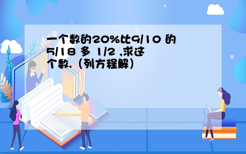 一个数的20%比9/10 的5/18 多 1/2 ,求这个数.（列方程解）