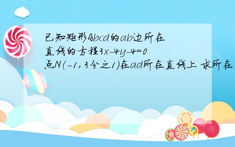 已知矩形Abcd的ab边所在直线的方程3x－4y－4＝0点N（－1,3分之1）在ad所在直线上 求所在直线的方程