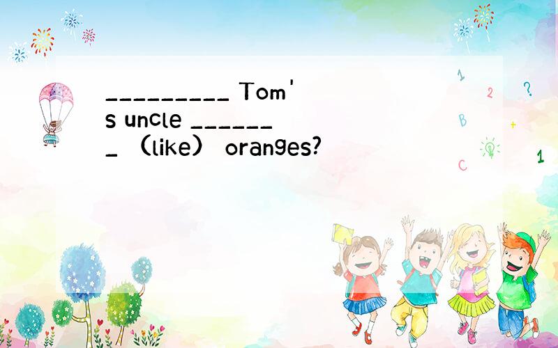 _________ Tom's uncle _______ （like） oranges?