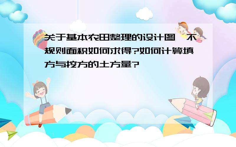 关于基本农田整理的设计图,不规则面积如何求得?如何计算填方与挖方的土方量?