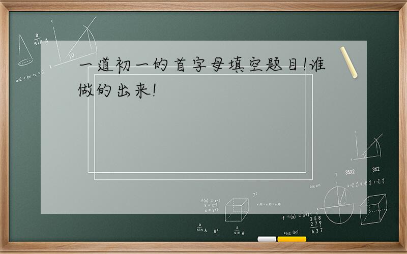 一道初一的首字母填空题目!谁做的出来!