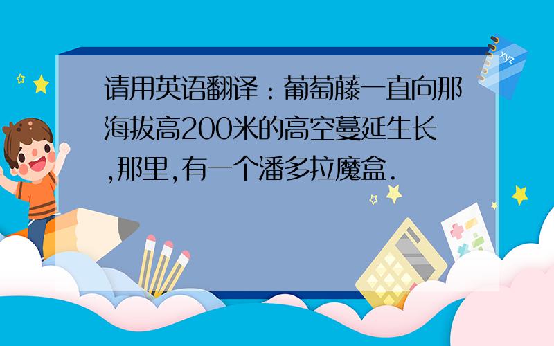 请用英语翻译：葡萄藤一直向那海拔高200米的高空蔓延生长,那里,有一个潘多拉魔盒.