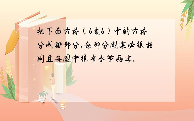 把下面方格(6乘6)中的方格分成四部分,每部分图案必须相同且每图中须有春节两字.