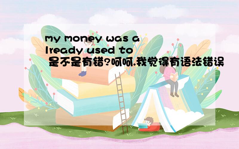 my money was already used to 是不是有错?呵呵.我觉得有语法错误