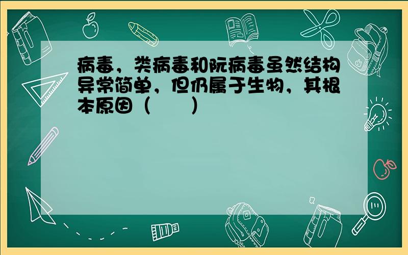 病毒，类病毒和阮病毒虽然结构异常简单，但仍属于生物，其根本原因（　　）