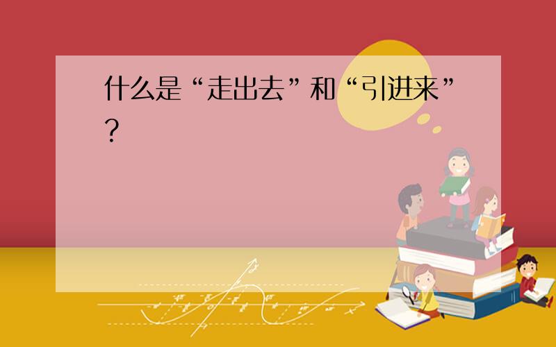 什么是“走出去”和“引进来”?